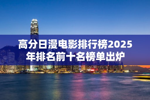 高分日漫电影排行榜2025年排名前十名榜单出炉