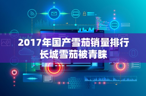 2017年国产雪茄销量排行长城雪茄被青睐