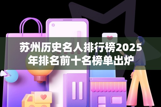 苏州历史名人排行榜2025年排名前十名榜单出炉