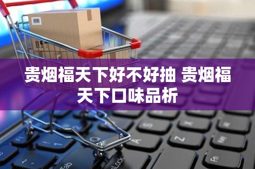 贵烟福天下好不好抽 贵烟福天下口味品析
