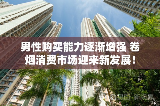 男性购买能力逐渐增强 卷烟消费市场迎来新发展！