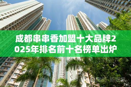 成都串串香加盟十大品牌2025年排名前十名榜单出炉