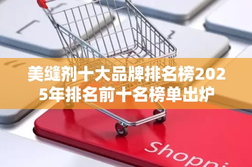 美缝剂十大品牌排名榜2025年排名前十名榜单出炉