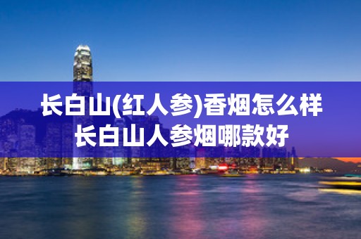 长白山(红人参)香烟怎么样长白山人参烟哪款好