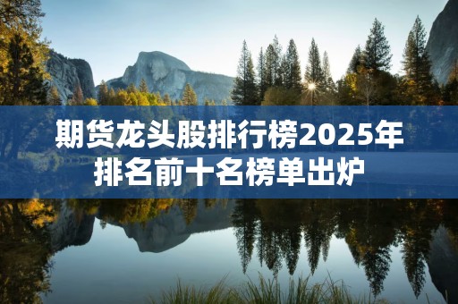 期货龙头股排行榜2025年排名前十名榜单出炉