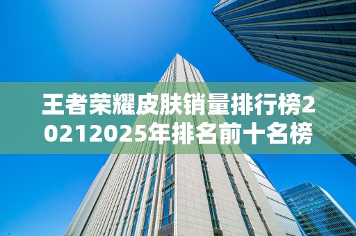 王者荣耀皮肤销量排行榜20212025年排名前十名榜单出炉