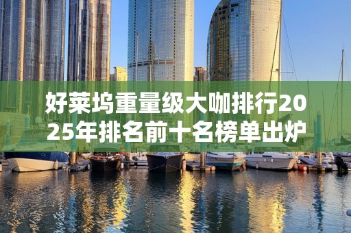 好莱坞重量级大咖排行2025年排名前十名榜单出炉