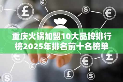重庆火锅加盟10大品牌排行榜2025年排名前十名榜单出炉