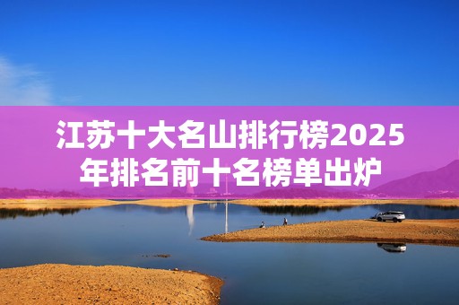 江苏十大名山排行榜2025年排名前十名榜单出炉