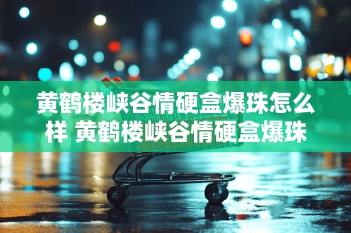 黄鹤楼峡谷情硬盒爆珠怎么样 黄鹤楼峡谷情硬盒爆珠口感品析2020