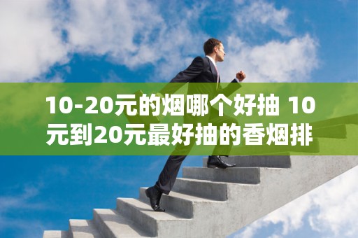 10-20元的烟哪个好抽 10元到20元最好抽的香烟排行榜