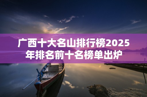 广西十大名山排行榜2025年排名前十名榜单出炉