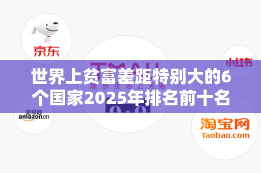 世界上贫富差距特别大的6个国家2025年排名前十名榜单出炉