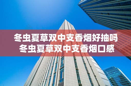 冬虫夏草双中支香烟好抽吗 冬虫夏草双中支香烟口感2020