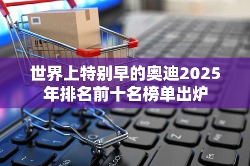 世界上特别早的奥迪2025年排名前十名榜单出炉