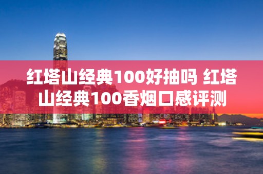红塔山经典100好抽吗 红塔山经典100香烟口感评测