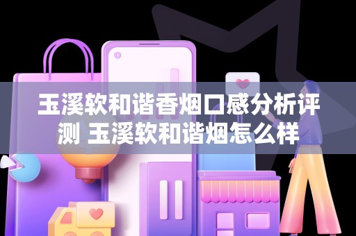 玉溪软和谐香烟口感分析评测 玉溪软和谐烟怎么样