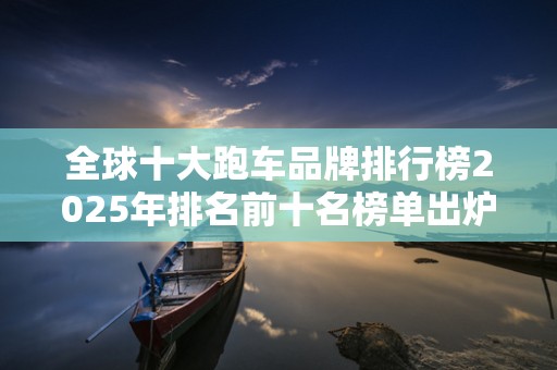 全球十大跑车品牌排行榜2025年排名前十名榜单出炉
