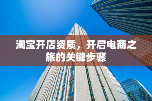 淘宝开店资质，开启电商之旅的关键步骤