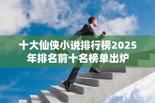 十大仙侠小说排行榜2025年排名前十名榜单出炉