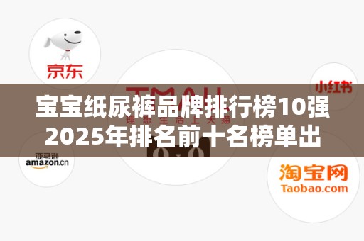 宝宝纸尿裤品牌排行榜10强2025年排名前十名榜单出炉