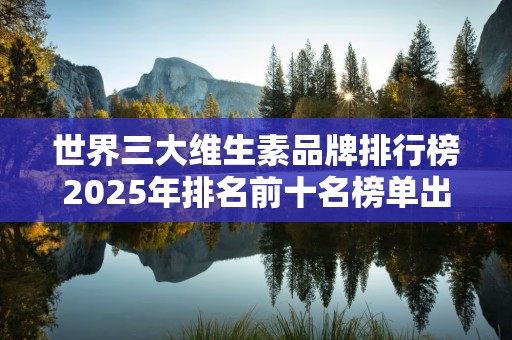 世界三大维生素品牌排行榜2025年排名前十名榜单出炉
