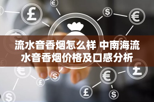 流水音香烟怎么样 中南海流水音香烟价格及口感分析