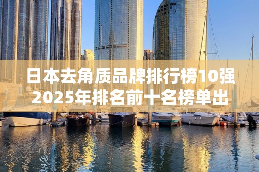 日本去角质品牌排行榜10强2025年排名前十名榜单出炉