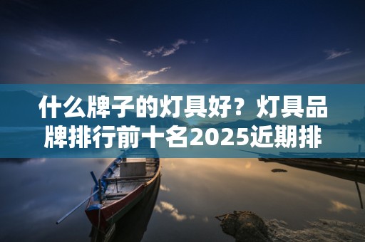 什么牌子的灯具好？灯具品牌排行前十名2025近期排名前十名分析