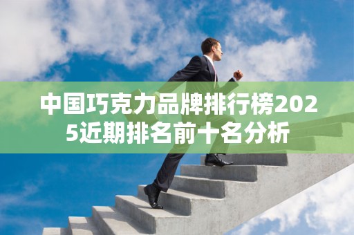 中国巧克力品牌排行榜2025近期排名前十名分析