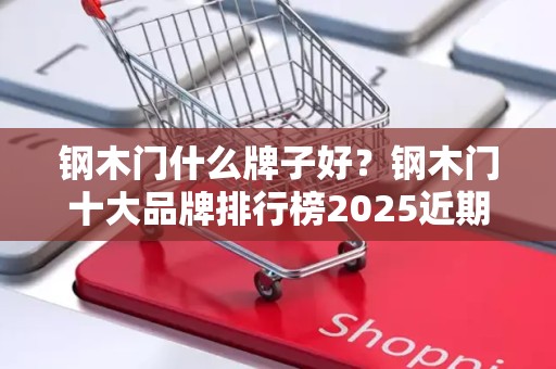 钢木门什么牌子好？钢木门十大品牌排行榜2025近期排名前十名分析