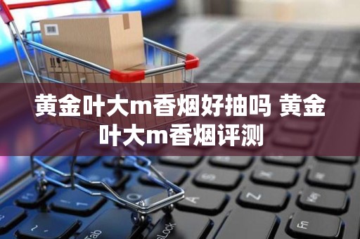 黄金叶大m香烟好抽吗 黄金叶大m香烟评测