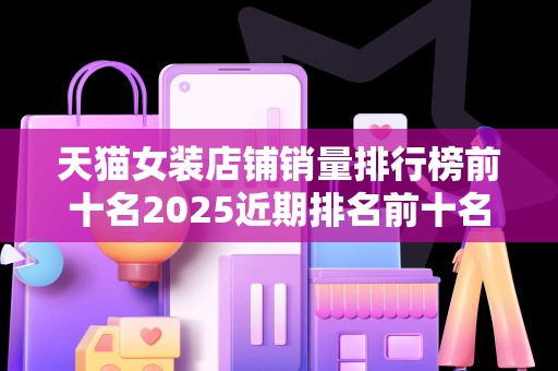 天猫女装店铺销量排行榜前十名2025近期排名前十名分析