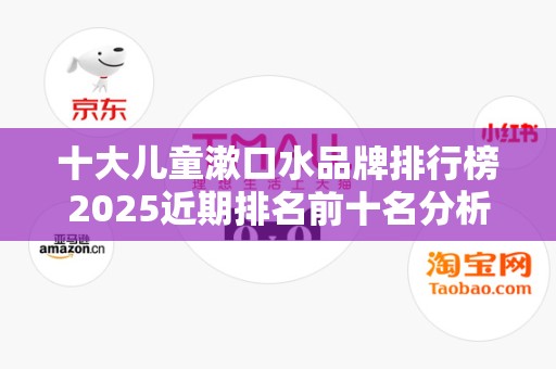 十大儿童漱口水品牌排行榜2025近期排名前十名分析