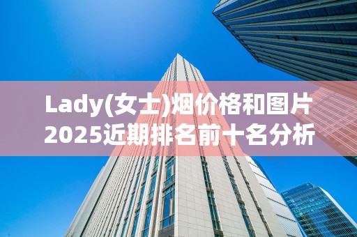 Lady(女士)烟价格和图片2025近期排名前十名分析