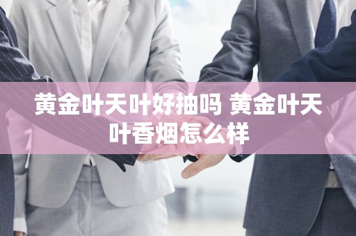 黄金叶天叶好抽吗 黄金叶天叶香烟怎么样