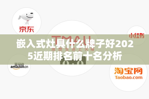 嵌入式灶具什么牌子好2025近期排名前十名分析