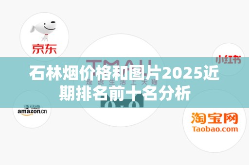 石林烟价格和图片2025近期排名前十名分析