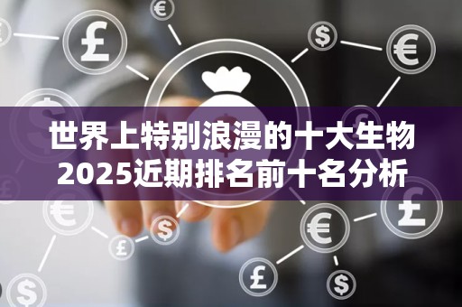 世界上特别浪漫的十大生物2025近期排名前十名分析