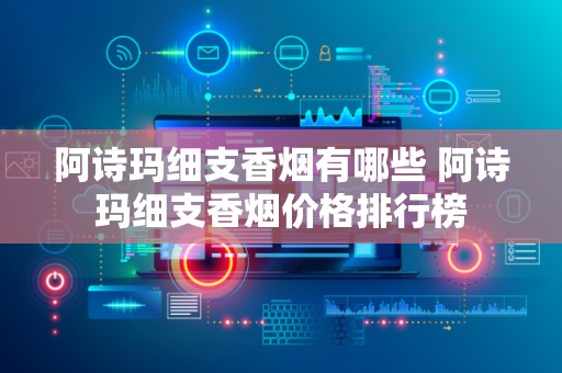 阿诗玛细支香烟有哪些 阿诗玛细支香烟价格排行榜