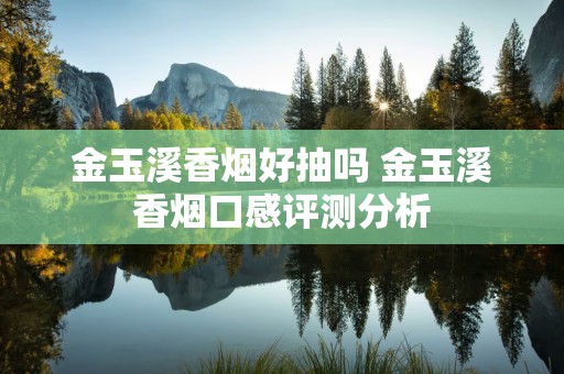 金玉溪香烟好抽吗 金玉溪香烟口感评测分析