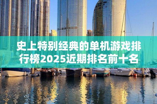 史上特别经典的单机游戏排行榜2025近期排名前十名分析