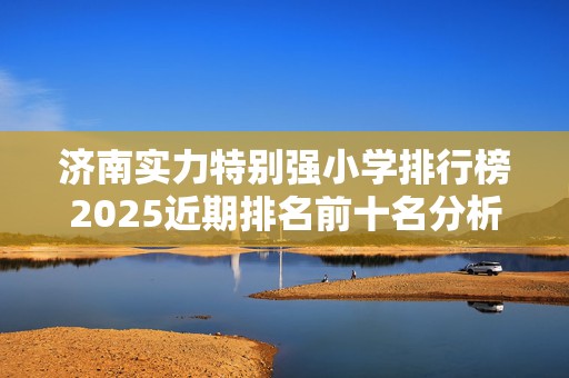 济南实力特别强小学排行榜2025近期排名前十名分析