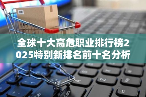 全球十大高危职业排行榜2025特别新排名前十名分析