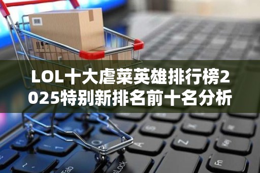 LOL十大虐菜英雄排行榜2025特别新排名前十名分析