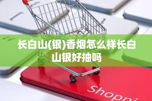 长白山(银)香烟怎么样长白山银好抽吗
