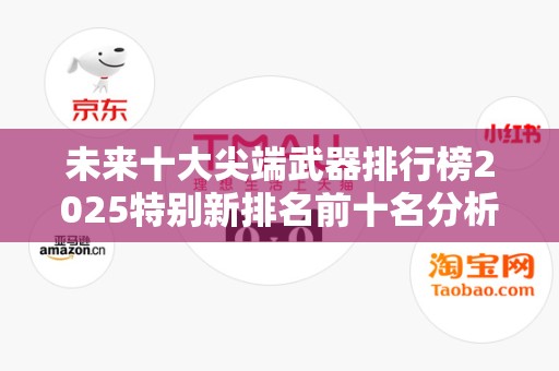 未来十大尖端武器排行榜2025特别新排名前十名分析