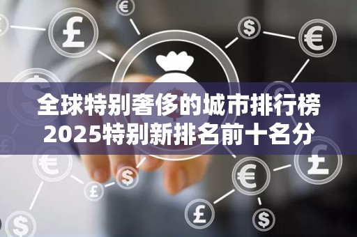 全球特别奢侈的城市排行榜2025特别新排名前十名分析