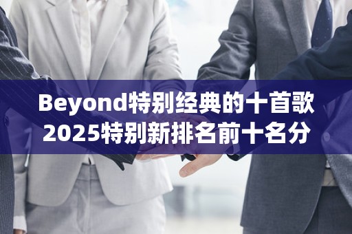 Beyond特别经典的十首歌2025特别新排名前十名分析