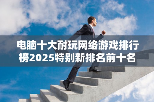电脑十大耐玩网络游戏排行榜2025特别新排名前十名分析